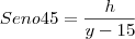 Seno45=\frac{h}{y-15} Seno45=\frac{h}{y-15}