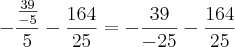 -\frac{\frac{39}{-5}}{5}-\frac{164}{25}=-\frac{39}{-25}-\frac{164}{25} -\frac{\frac{39}{-5}}{5}-\frac{164}{25}=-\frac{39}{-25}-\frac{164}{25}