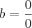 b = \frac{0}{0}