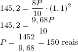 \\145,2=\dfrac{8P}{10}\cdot (1,1)^2\\145,2=\dfrac{9,68P}{10}\\P=\dfrac{1452}{9,68}=150 \text{ reais} \\145,2=\dfrac{8P}{10}\cdot (1,1)^2\\145,2=\dfrac{9,68P}{10}\\P=\dfrac{1452}{9,68}=150 \text{ reais}