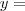 y = y =