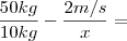 \frac{50kg}{10kg}-\frac{2m/s}{x}=