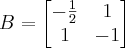 B =
\begin{bmatrix}
-\frac{1}{2} & 1\\
1 & -1
\end{bmatrix} B =
\begin{bmatrix}
-\frac{1}{2} & 1\\
1 & -1
\end{bmatrix}