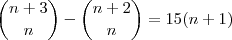 \binom { n+3 } { n } - \binom { n+2 } { n }=15 {(n+1)} \binom { n+3 } { n } - \binom { n+2 } { n }=15 {(n+1)}
