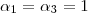 \alpha_1 = \alpha_3 = 1 \alpha_1 = \alpha_3 = 1