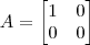 A = \begin{bmatrix} 1 & 0 \\ 0 & 0 \end{bmatrix} A = \begin{bmatrix} 1 & 0 \\ 0 & 0 \end{bmatrix}