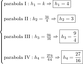 \\ \begin{cases} \textup{parabola I}: h_1 = k \Rightarrow \boxed{h_1 = 4} \\\\ \textup{parabola II}: h_2 = \frac{3k}{4} \Rightarrow \boxed{h_2 = 3} \\\\ \textup{parabola III}: h_3 = \frac{9k}{16} \Rightarrow \boxed{h_3 = \frac{9}{4}} \\\\ \textup{parabola IV}: h_4 = \frac{27k}{64} \Rightarrow \boxed{h_4 = \frac{27}{16}} \end{cases} \\ \begin{cases} \textup{parabola I}: h_1 = k \Rightarrow \boxed{h_1 = 4} \\\\ \textup{parabola II}: h_2 = \frac{3k}{4} \Rightarrow \boxed{h_2 = 3} \\\\ \textup{parabola III}: h_3 = \frac{9k}{16} \Rightarrow \boxed{h_3 = \frac{9}{4}} \\\\ \textup{parabola IV}: h_4 = \frac{27k}{64} \Rightarrow \boxed{h_4 = \frac{27}{16}} \end{cases}