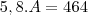 5,8.A=464