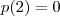 p(2) = 0 p(2) = 0