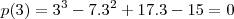 p(3) = 3^3 - 7 . 3^2 + 17 . 3 - 15 = 0 p(3) = 3^3 - 7 . 3^2 + 17 . 3 - 15 = 0
