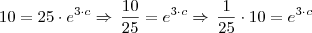 10 = 25 \cdot e^{3 \cdot c} \Rightarrow \, \frac{10}{25} = e^{3 \cdot c} \Rightarrow \, \frac{1}{25} \cdot 10 = e^{3 \cdot c} 10 = 25 \cdot e^{3 \cdot c} \Rightarrow \, \frac{10}{25} = e^{3 \cdot c} \Rightarrow \, \frac{1}{25} \cdot 10 = e^{3 \cdot c}