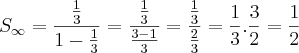 {S}_{\infty} = \frac{\frac{1}{3}}{1-\frac{1}{3}}= \frac{\frac{1}{3}}{\frac{3-1}{3}} = \frac{\frac{1}{3}}{\frac{2}{3}} = \frac{1}{3} . \frac{3}{2} = \frac{1}{2} {S}_{\infty} = \frac{\frac{1}{3}}{1-\frac{1}{3}}= \frac{\frac{1}{3}}{\frac{3-1}{3}} = \frac{\frac{1}{3}}{\frac{2}{3}} = \frac{1}{3} . \frac{3}{2} = \frac{1}{2}