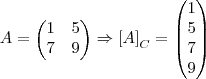 A = 
\begin{pmatrix}
   1 & 5  \\ 
   7 & 9 
\end{pmatrix} \Rightarrow {\left[A \right]}_{C} = 
\begin{pmatrix}
   1  \\ 
   5  \\
   7  \\
   9  \\
\end{pmatrix}
