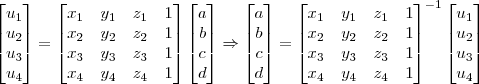 \begin{bmatrix} u_1 \\ u_2 \\ u_3 \\ u_4 \end{bmatrix} =
\begin{bmatrix}
x_1 & y_1 & z_1 & 1\\
x_2 & y_2 & z_2 & 1\\
x_3 & y_3 & z_3 & 1\\
x_4 & y_4 & z_4 & 1
\end{bmatrix}
\begin{bmatrix} a \\ b \\ c \\ d \end{bmatrix}
\Rightarrow
\begin{bmatrix} a \\ b \\ c \\ d \end{bmatrix} =
\begin{bmatrix}
x_1 & y_1 & z_1 & 1\\
x_2 & y_2 & z_2 & 1\\
x_3 & y_3 & z_3 & 1\\
x_4 & y_4 & z_4 & 1
\end{bmatrix}^{-1}
\begin{bmatrix} u_1 \\ u_2 \\ u_3 \\ u_4 \end{bmatrix} \begin{bmatrix} u_1 \\ u_2 \\ u_3 \\ u_4 \end{bmatrix} =
\begin{bmatrix}
x_1 & y_1 & z_1 & 1\\
x_2 & y_2 & z_2 & 1\\
x_3 & y_3 & z_3 & 1\\
x_4 & y_4 & z_4 & 1
\end{bmatrix}
\begin{bmatrix} a \\ b \\ c \\ d \end{bmatrix}
\Rightarrow
\begin{bmatrix} a \\ b \\ c \\ d \end{bmatrix} =
\begin{bmatrix}
x_1 & y_1 & z_1 & 1\\
x_2 & y_2 & z_2 & 1\\
x_3 & y_3 & z_3 & 1\\
x_4 & y_4 & z_4 & 1
\end{bmatrix}^{-1}
\begin{bmatrix} u_1 \\ u_2 \\ u_3 \\ u_4 \end{bmatrix}