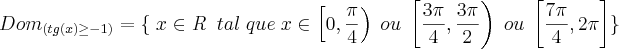 {Dom}_{( tg(x) \geq -1)} = \{ \; x \in \emph{R} \;\; tal \; que \; x \in  \left[ 0 , \frac{ \pi}{4} \right) \; ou \;  \left[ \frac{3 \pi}{4} , \frac{ 3 \pi}{2} \right) \; ou \;  \left[ \frac{7 \pi}{4} , 2 \pi \right] \}