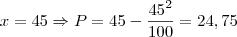 x = 45 \Rightarrow P = 45 - \frac{45^2}{100} = 24,75 x = 45 \Rightarrow P = 45 - \frac{45^2}{100} = 24,75