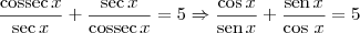 \frac{\textrm{cossec}\,x}{\textrm{sec}\,x} + \frac{\textrm{sec}\,x}{\textrm{cossec}\,x} = 5 \Rightarrow \frac{\cos x}{\textrm{sen}\,x} + \frac{\textrm{sen}\,x}{\cos\,x} = 5 \frac{\textrm{cossec}\,x}{\textrm{sec}\,x} + \frac{\textrm{sec}\,x}{\textrm{cossec}\,x} = 5 \Rightarrow \frac{\cos x}{\textrm{sen}\,x} + \frac{\textrm{sen}\,x}{\cos\,x} = 5