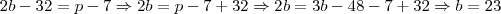 2b - 32 = p - 7 \Rightarrow 2b = p - 7 + 32 \Rightarrow 2b = 3b - 48 - 7 + 32 \Rightarrow b = 23