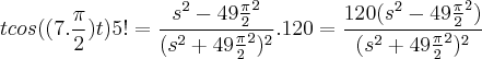 tcos ((7.\frac{\pi}{2})t)5!=\frac{{s}^{2}-49\frac{\pi}{2}^2}{({s}^{2}+49\frac{\pi}{2}^2)^2}}.120 = \frac{120({s}^{2}-49\frac{\pi}{2}^2)}{({s}^{2}+49\frac{\pi}{2}^2)^2} tcos ((7.\frac{\pi}{2})t)5!=\frac{{s}^{2}-49\frac{\pi}{2}^2}{({s}^{2}+49\frac{\pi}{2}^2)^2}}.120 = \frac{120({s}^{2}-49\frac{\pi}{2}^2)}{({s}^{2}+49\frac{\pi}{2}^2)^2}