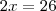 2x = 26 2x = 26
