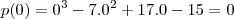 p(0) = 0^3 - 7 . 0^2 + 17 . 0 - 15 = 0 p(0) = 0^3 - 7 . 0^2 + 17 . 0 - 15 = 0