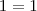 1 = 1 1 = 1