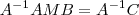 A^{-1}AMB = A^{-1}C