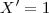 X'=1