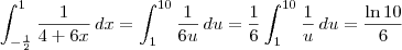 \int_{- \frac{1}{2}}^1 \frac{1}{4+6x} \, dx = \int_1^{10} \frac{1}{6u} \, du = \frac{1}{6} \int_1^{10} \frac{1}{u} \, du = \frac{\ln 10}{6} \int_{- \frac{1}{2}}^1 \frac{1}{4+6x} \, dx = \int_1^{10} \frac{1}{6u} \, du = \frac{1}{6} \int_1^{10} \frac{1}{u} \, du = \frac{\ln 10}{6}