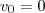 v_0 = 0 v_0 = 0