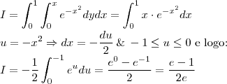 \\
I=\int_{0}^1\int_{0}^x e^{-x^2}dydx=\int_{0}^1 x \cdot e^{-x^2}dx \\
u=-x^2\Rightarrow dx =- \frac{du}{2}\: \&\: -1\leq u \leq 0 \textrm{ e logo:}\\
I=-\frac{1}{2}\int_{0}^{-1}e^udu=\frac{e^0-e^{-1}}{2}=\frac{e-1}{2e} \\
I=\int_{0}^1\int_{0}^x e^{-x^2}dydx=\int_{0}^1 x \cdot e^{-x^2}dx \\
u=-x^2\Rightarrow dx =- \frac{du}{2}\: \&\: -1\leq u \leq 0 \textrm{ e logo:}\\
I=-\frac{1}{2}\int_{0}^{-1}e^udu=\frac{e^0-e^{-1}}{2}=\frac{e-1}{2e}