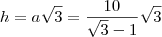 h=a\sqrt{3}= \frac{10}{\sqrt{3} -1} \sqrt{3} h=a\sqrt{3}= \frac{10}{\sqrt{3} -1} \sqrt{3}