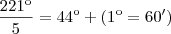\frac{221\º}{5}= 44\º + (1\º=60') \frac{221\º}{5}= 44\º + (1\º=60')