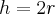 h=2r h=2r
