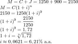 M=C+J=1250+900=2150\\
M=C(1+i)^n\\
2150=1250(1+i)^9\\
(1+i)^9=\frac{2150}{1250}\\
(1+i)^9=1,72\\
1+i=\sqrt[9]{1,72}\\
i\approx 0,0621=6,21\%\text{ a.a.}