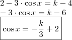 \\ 2 - 3 \cdot \cos x = k - 4 \\ - 3 \cdot \cos x = k - 6 \\ \boxed{\cos x = - \frac{k}{3} + 2} \\ 2 - 3 \cdot \cos x = k - 4 \\ - 3 \cdot \cos x = k - 6 \\ \boxed{\cos x = - \frac{k}{3} + 2}