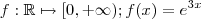 f : \mathbb{R} \mapsto [0,+\infty) ; f(x) = e^{3x} f : \mathbb{R} \mapsto [0,+\infty) ; f(x) = e^{3x}