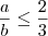 \frac{a}{b} \leq \frac{2}{3} \frac{a}{b} \leq \frac{2}{3}