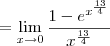 = \lim_{x\to 0} \frac{1-e^{x^{\frac{13}{4}}}}{x^{\frac{13}{4}}} = \lim_{x\to 0} \frac{1-e^{x^{\frac{13}{4}}}}{x^{\frac{13}{4}}}