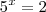 5^x = 2 5^x = 2