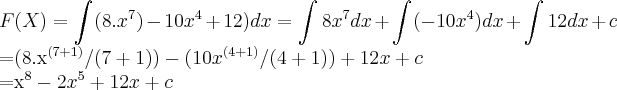 F(X)=\int_{}^{}(8.{x}^{7})-10{x}^{4}+12)dx=\int_{}^{}8{x}^{7}dx+\int_{}^{}  (-10{x}^{4})dx+\int_{}^{}12dx+c



=(8.{x}^{(7+1)}/(7+1))-(10{x}^{(4+1)}/(4+1))+12x+c

={x}^{8}-2{x}^{5}+12x+c