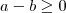 a -b \geq 0 a -b \geq 0