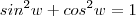 sin^2 w + cos^2 w = 1 sin^2 w + cos^2 w = 1