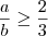 \frac{a}{b} \geq \frac{2}{3} \frac{a}{b} \geq \frac{2}{3}