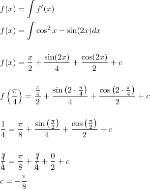 \\ f(x) = \int f'(x) \\\\ f(x) = \int \cos^2 x - \sin (2x) dx \\\\\\ f(x) = \frac{x}{2} + \frac{\sin (2x)}{4} + \frac{\cos (2x)}{2} + c \\\\\\ f\left(\frac{\pi}{4}\right) = \frac{\frac{\pi}{4}}{2} + \frac{\sin \left(2 \cdot \frac{\pi}{4} \right)}{4} + \frac{\cos \left(2 \cdot \frac{\pi}{4} \right)}{2} + c \\\\\\ \frac{1}{4} = \frac{\pi}{8} + \frac{\sin \left(\frac{\pi}{2} \right)}{4} + \frac{\cos \left(\frac{\pi}{2} \right)}{2} + c \\\\\\ \cancel{\frac{1}{4}} = \frac{\pi}{8} + \cancel{\frac{1}{4}} + \frac{0}{2} + c \\\\ c = - \frac{\pi}{8} \\ f(x) = \int f'(x) \\\\ f(x) = \int \cos^2 x - \sin (2x) dx \\\\\\ f(x) = \frac{x}{2} + \frac{\sin (2x)}{4} + \frac{\cos (2x)}{2} + c \\\\\\ f\left(\frac{\pi}{4}\right) = \frac{\frac{\pi}{4}}{2} + \frac{\sin \left(2 \cdot \frac{\pi}{4} \right)}{4} + \frac{\cos \left(2 \cdot \frac{\pi}{4} \right)}{2} + c \\\\\\ \frac{1}{4} = \frac{\pi}{8} + \frac{\sin \left(\frac{\pi}{2} \right)}{4} + \frac{\cos \left(\frac{\pi}{2} \right)}{2} + c \\\\\\ \cancel{\frac{1}{4}} = \frac{\pi}{8} + \cancel{\frac{1}{4}} + \frac{0}{2} + c \\\\ c = - \frac{\pi}{8}