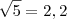 \sqrt{5}=2,2 \sqrt{5}=2,2