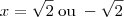 x = \sqrt{2}\;\mbox{ou}\; - \sqrt{2}