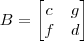 B =\begin{bmatrix} c & g\\ f& d\end{bmatrix} B =\begin{bmatrix} c & g\\ f& d\end{bmatrix}