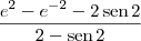 \frac{e^2 - e^{-2} - 2\,\textrm{sen}\,2}{2 - \textrm{sen}\,2} \frac{e^2 - e^{-2} - 2\,\textrm{sen}\,2}{2 - \textrm{sen}\,2}