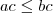 ac \leq bc ac \leq bc